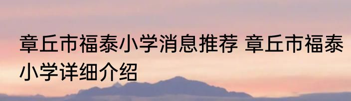 章丘市福泰小学消息推荐 章丘市福泰小学详细介绍