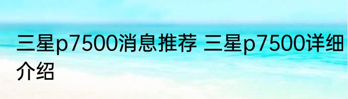 三星p7500消息推荐 三星p7500详细介绍