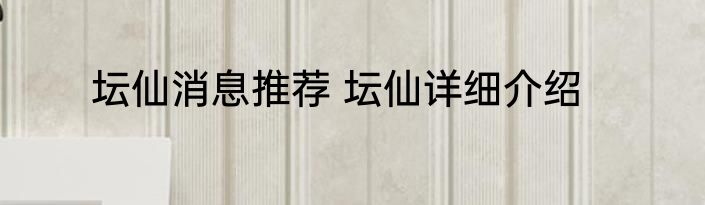 坛仙消息推荐 坛仙详细介绍
