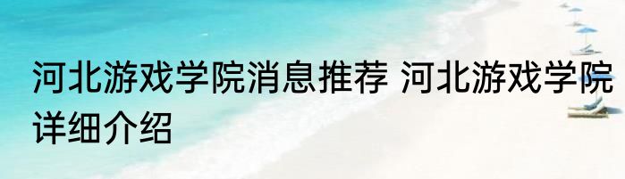 河北游戏学院消息推荐 河北游戏学院详细介绍