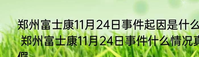 郑州富士康11月24日事件起因是什么  郑州富士康11月24日事件什么情况真假