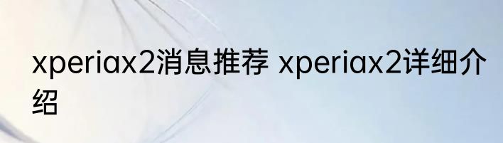 xperiax2消息推荐 xperiax2详细介绍