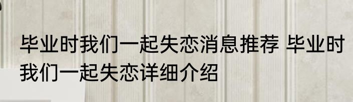 毕业时我们一起失恋消息推荐 毕业时我们一起失恋详细介绍