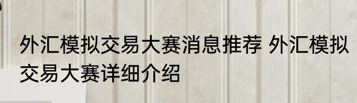 外汇模拟交易大赛消息推荐 外汇模拟交易大赛详细介绍