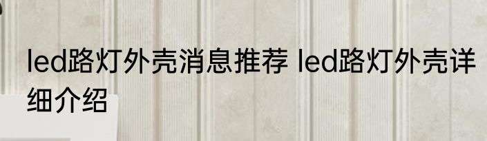 led路灯外壳消息推荐 led路灯外壳详细介绍