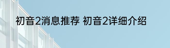 初音2消息推荐 初音2详细介绍