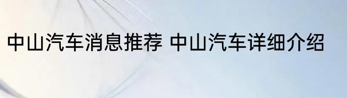 中山汽车消息推荐 中山汽车详细介绍