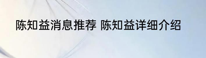 陈知益消息推荐 陈知益详细介绍