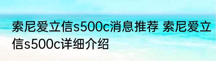 索尼爱立信s500c消息推荐 索尼爱立信s500c详细介绍