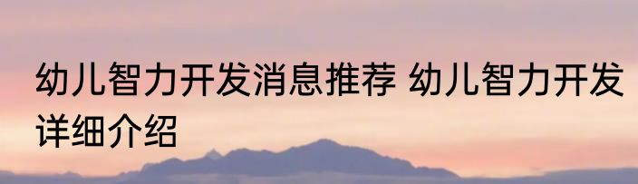 幼儿智力开发消息推荐 幼儿智力开发详细介绍