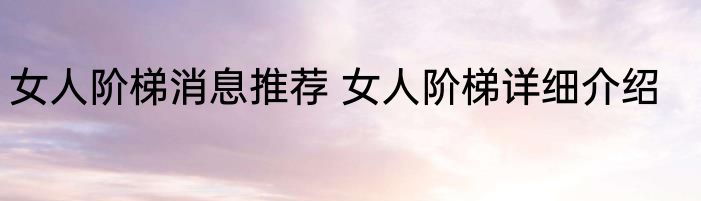 女人阶梯消息推荐 女人阶梯详细介绍
