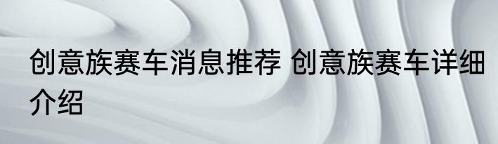 创意族赛车消息推荐 创意族赛车详细介绍