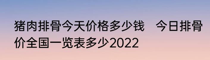 猪肉排骨今天价格多少钱   今日排骨价全国一览表多少2022