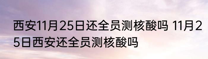 西安11月25日还全员测核酸吗 11月25日西安还全员测核酸吗