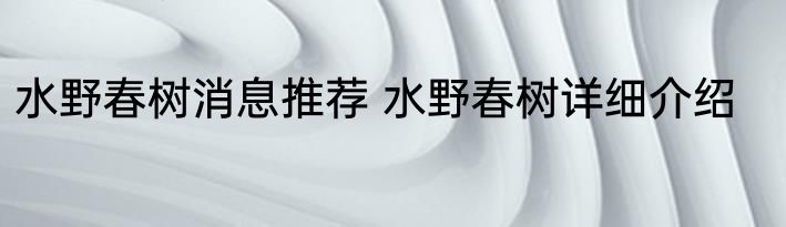 水野春树消息推荐 水野春树详细介绍