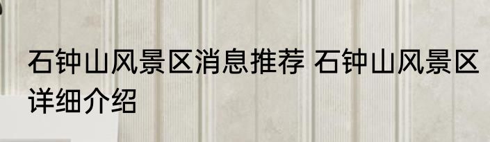 石钟山风景区消息推荐 石钟山风景区详细介绍