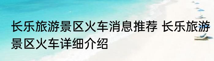 长乐旅游景区火车消息推荐 长乐旅游景区火车详细介绍