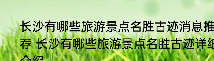 长沙有哪些旅游景点名胜古迹消息推荐 长沙有哪些旅游景点名胜古迹详细介绍