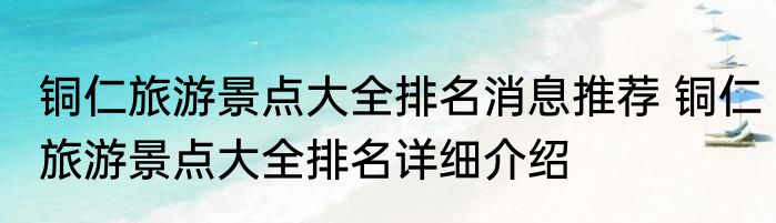 铜仁旅游景点大全排名消息推荐 铜仁旅游景点大全排名详细介绍