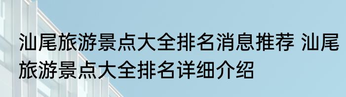 汕尾旅游景点大全排名消息推荐 汕尾旅游景点大全排名详细介绍