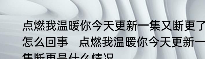 点燃我温暖你今天更新一集又断更了怎么回事   点燃我温暖你今天更新一集断更是什么情况