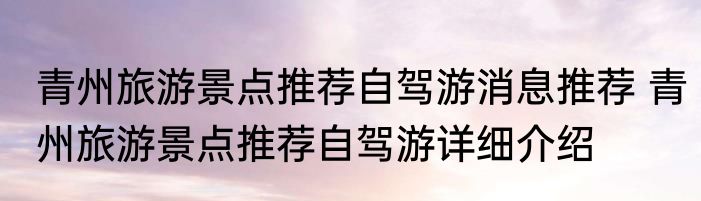 青州旅游景点推荐自驾游消息推荐 青州旅游景点推荐自驾游详细介绍