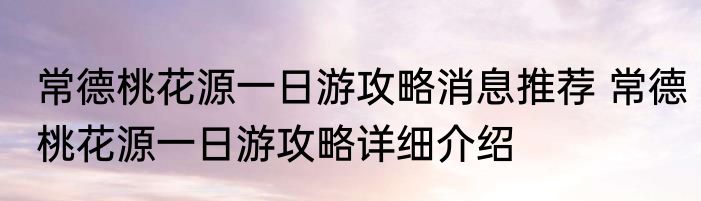 常德桃花源一日游攻略消息推荐 常德桃花源一日游攻略详细介绍