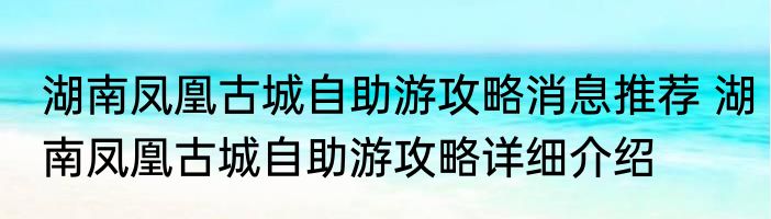 湖南凤凰古城自助游攻略消息推荐 湖南凤凰古城自助游攻略详细介绍