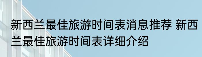 新西兰最佳旅游时间表消息推荐 新西兰最佳旅游时间表详细介绍