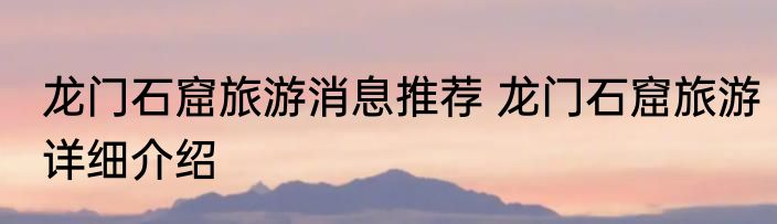 龙门石窟旅游消息推荐 龙门石窟旅游详细介绍