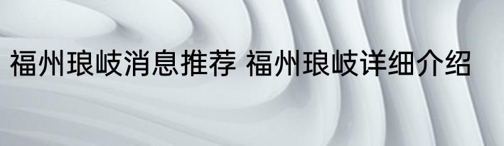 福州琅岐消息推荐 福州琅岐详细介绍