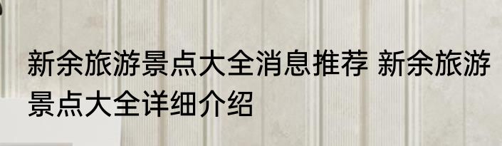 新余旅游景点大全消息推荐 新余旅游景点大全详细介绍