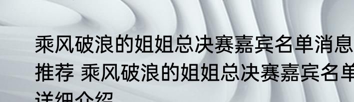 乘风破浪的姐姐总决赛嘉宾名单消息推荐 乘风破浪的姐姐总决赛嘉宾名单详细介绍