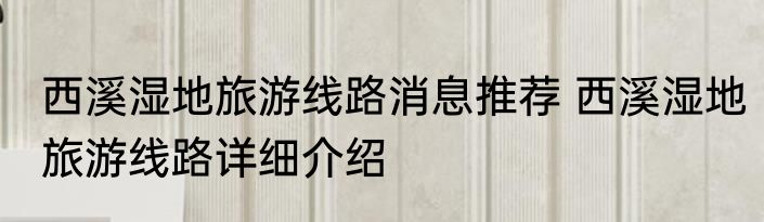 西溪湿地旅游线路消息推荐 西溪湿地旅游线路详细介绍