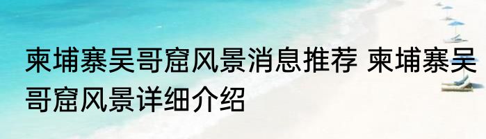 柬埔寨吴哥窟风景消息推荐 柬埔寨吴哥窟风景详细介绍