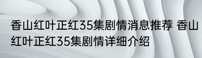 香山红叶正红35集剧情消息推荐 香山红叶正红35集剧情详细介绍