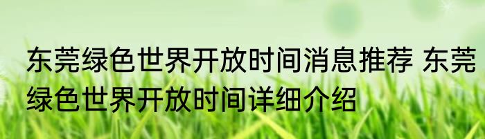 东莞绿色世界开放时间消息推荐 东莞绿色世界开放时间详细介绍