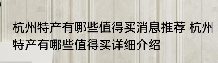 杭州特产有哪些值得买消息推荐 杭州特产有哪些值得买详细介绍