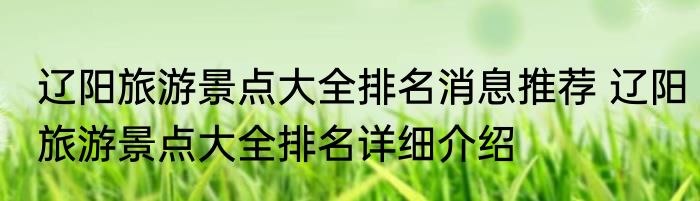 辽阳旅游景点大全排名消息推荐 辽阳旅游景点大全排名详细介绍