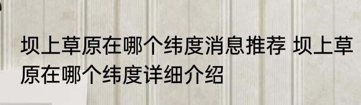 坝上草原在哪个纬度消息推荐 坝上草原在哪个纬度详细介绍
