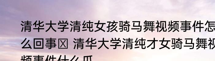 清华大学清纯女孩骑马舞视频事件怎么回事  清华大学清纯才女骑马舞视频事件什么瓜