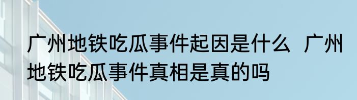 广州地铁吃瓜事件起因是什么  广州地铁吃瓜事件真相是真的吗 