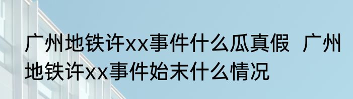 广州地铁许xx事件什么瓜真假  广州地铁许xx事件始末什么情况