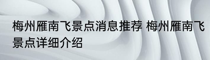 梅州雁南飞景点消息推荐 梅州雁南飞景点详细介绍