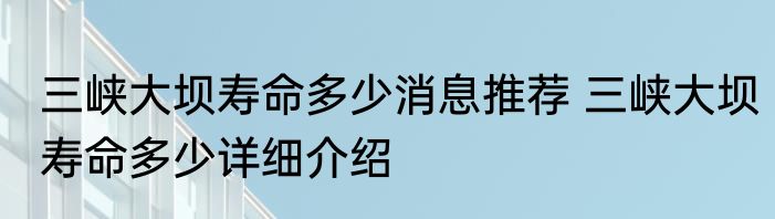 三峡大坝寿命多少消息推荐 三峡大坝寿命多少详细介绍