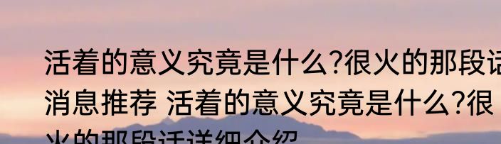 活着的意义究竟是什么?很火的那段话消息推荐 活着的意义究竟是什么?很火的那段话详细介绍