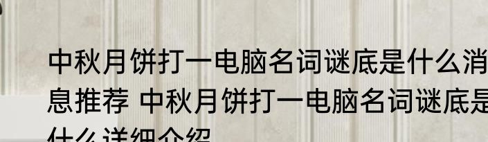 中秋月饼打一电脑名词谜底是什么消息推荐 中秋月饼打一电脑名词谜底是什么详细介绍