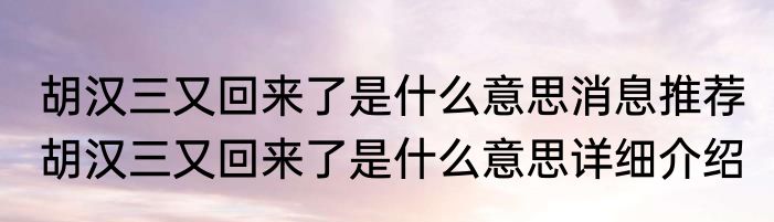 胡汉三又回来了是什么意思消息推荐 胡汉三又回来了是什么意思详细介绍