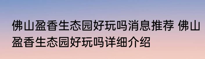 佛山盈香生态园好玩吗消息推荐 佛山盈香生态园好玩吗详细介绍