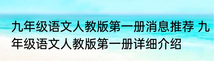 九年级语文人教版第一册消息推荐 九年级语文人教版第一册详细介绍